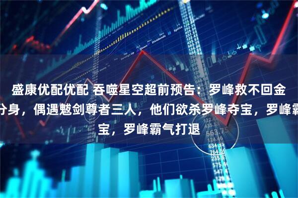 盛康优配优配 吞噬星空超前预告：罗峰救不回金角巨兽分身，偶遇魃剑尊者三人，他们欲杀罗峰夺宝，罗峰霸气打退