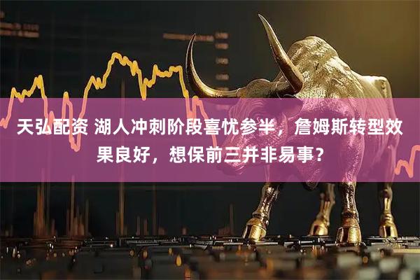 天弘配资 湖人冲刺阶段喜忧参半,詹姆斯转型效果良好,想保前三并非易事?
