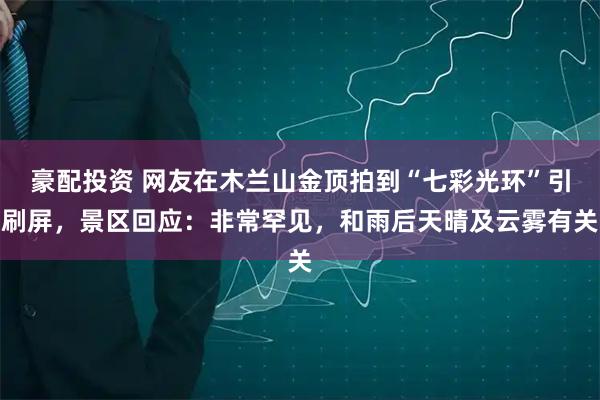 豪配投资 网友在木兰山金顶拍到“七彩光环”引刷屏,景区回应:非常罕见,和雨后天晴及云雾有关