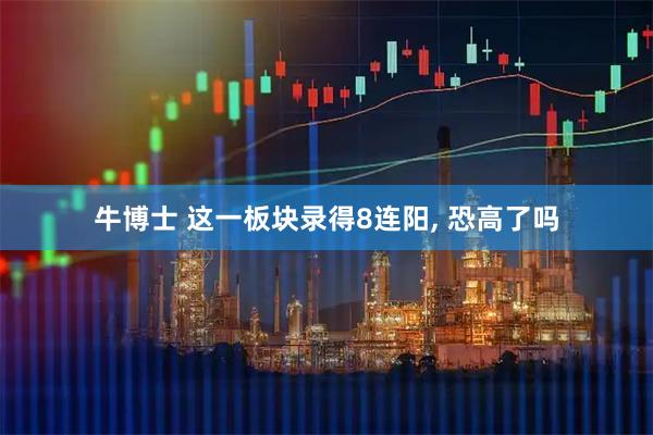 牛博士 这一板块录得8连阳, 恐高了吗