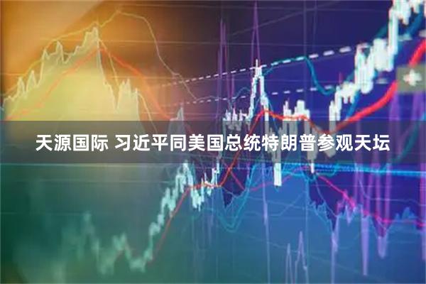 天源国际 习近平同美国总统特朗普参观天坛