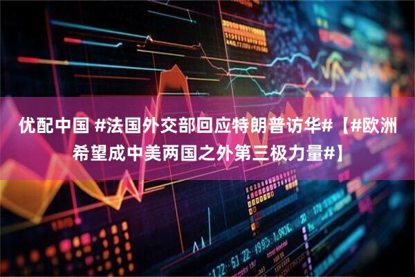 优配中国 #法国外交部回应特朗普访华#【#欧洲希望成中美两国之外第三极力量#】