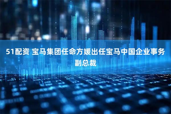 51配资 宝马集团任命方媛出任宝马中国企业事务副总裁