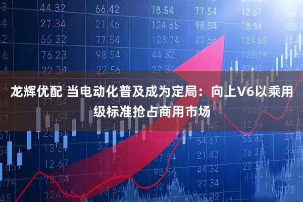 龙辉优配 当电动化普及成为定局：向上V6以乘用级标准抢占商用市场
