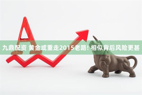 九鼎配资 黄金或重走2015老路! 相似背后风险更甚