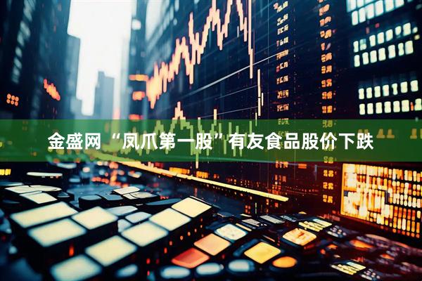 金盛网 “凤爪第一股”有友食品股价下跌