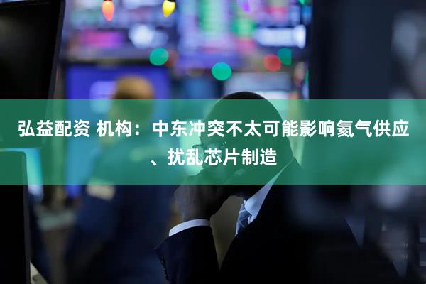 弘益配资 机构：中东冲突不太可能影响氦气供应、扰乱芯片制造