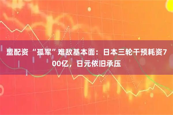 盟配资 “孤军”难敌基本面:日本三轮干预耗资700亿,日元依旧承压