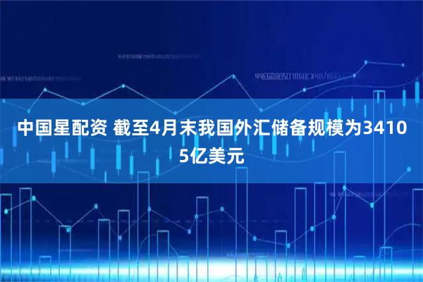 中国星配资 截至4月末我国外汇储备规模为34105亿美元