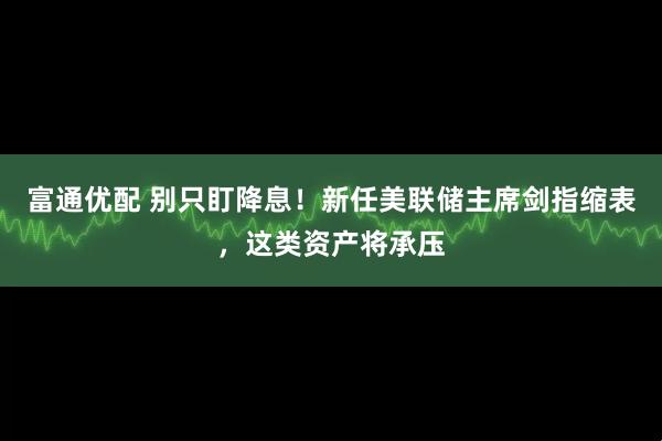 富通优配 别只盯降息！新任美联储主席剑指缩表，这类资产将承压