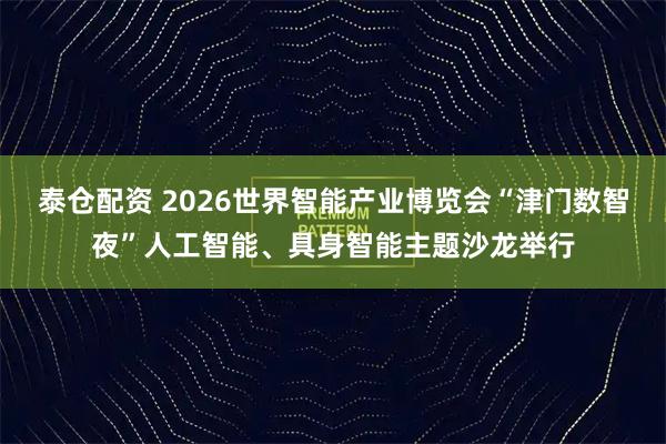 泰仓配资 2026世界智能产业博览会“津门数智夜”人工智能、具身智能主题沙龙举行
