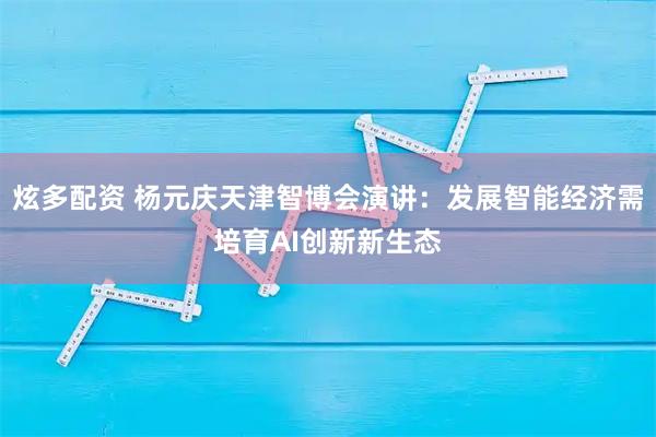 炫多配资 杨元庆天津智博会演讲：发展智能经济需培育AI创新新生态