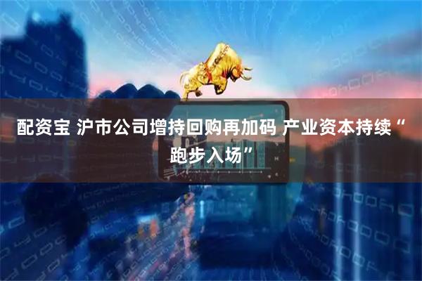 配资宝 沪市公司增持回购再加码 产业资本持续“跑步入场”