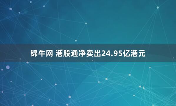 锦牛网 港股通净卖出24.95亿港元