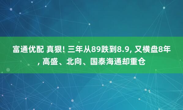 富通优配 真狠! 三年从89跌到8.9, 又横盘8年, 高盛、北向、国泰海通却重仓