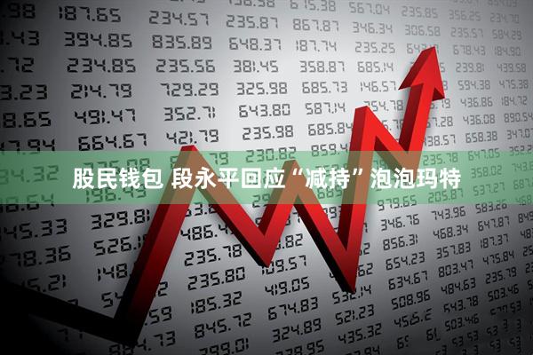股民钱包 段永平回应“减持”泡泡玛特