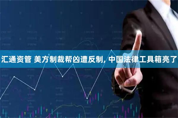汇通资管 美方制裁帮凶遭反制, 中国法律工具箱亮了