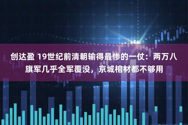 创达盈 19世纪前清朝输得最惨的一仗：两万八旗军几乎全军覆没，京城棺材都不够用