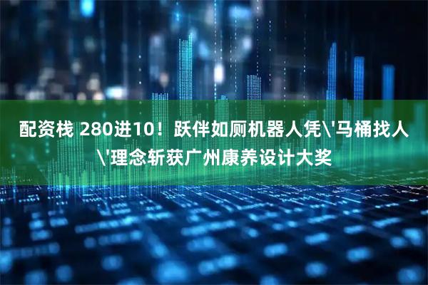 配资栈 280进10!跃伴如厕机器人凭'马桶找人'理念斩获广州康养设计大奖