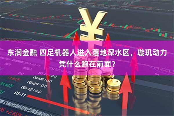 东润金融 四足机器人进入落地深水区，璇玑动力凭什么跑在前面？