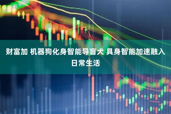 财富加 机器狗化身智能导盲犬 具身智能加速融入日常生活