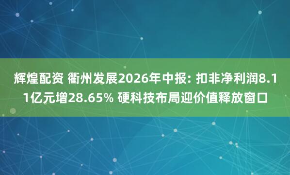 辉煌配资 衢州发展2026年中报: 扣非净利润8.11亿元增28.65% 硬科技布局迎价值释放窗口