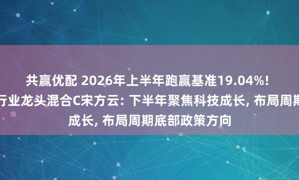 共赢优配 2026年上半年跑赢基准19.04%! 中银证券优选行业龙头混合C宋方云: 下半年聚焦科技成长, 布局周期底部政策方向