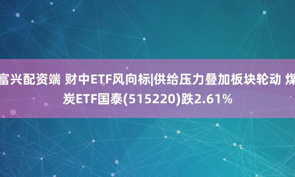 富兴配资端 财中ETF风向标|供给压力叠加板块轮动 煤炭ETF国泰(515220)跌2.61%