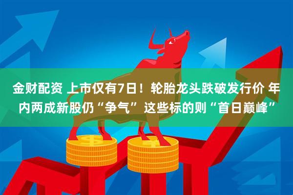 金财配资 上市仅有7日！轮胎龙头跌破发行价 年内两成新股仍“争气” 这些标的则“首日巅峰”